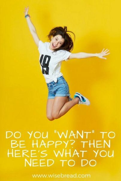 Do You "Want" to Be Happy? Then Here's What You Need to Do.